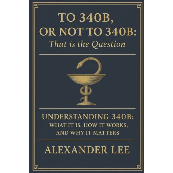 To 340B, or Not to 340B, That Is the Question: Understanding 340B: What It Is, How It Works, and Why It Matters, (Paperback)