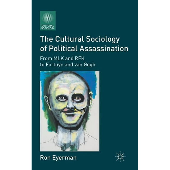 Cultural Sociology The Cultural Sociology of Political Assassination: From MLK and RFK to Fortuyn and Van Gogh, (Hardcover)