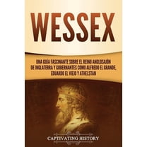 Wessex: Una guÃa fascinante sobre el reino anglosajón de Inglaterra y gobernantes como Alfredo el Grande, Eduardo el Vie, (Paperback)