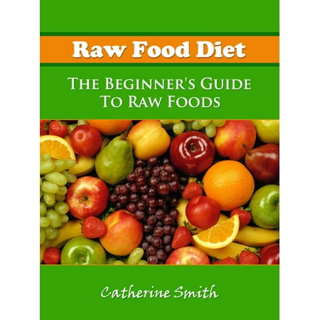 Raw Food Diet: The Beginner's Guide To Raw Foods -