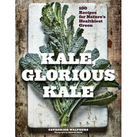 Kale, Glorious Kale: 100 Recipes for Nature's Healthiest Green (New format and design) -
