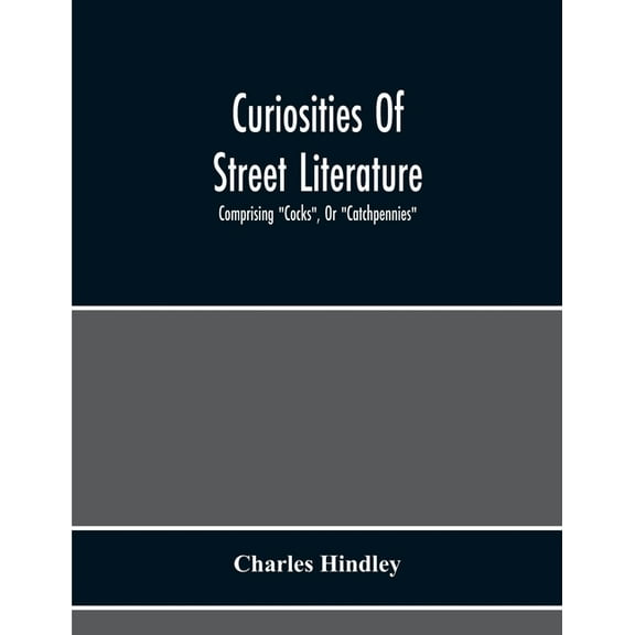 Curiosities Of Street Literature: Comprising "Cocks", Or "Catchpennies", A Large And Curious Assortment Of Street-Drolle, (Paperback)