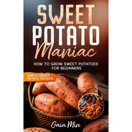 Sweet Potato Maniac : How To Grow Sweet Potatoes For Beginners w/ Simple Sweet Potato Recipes (Paperback)