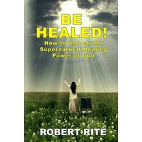 Supernatural: Be Healed!: How to Unlock the Supernatural Healing Power of God (Paperback)
