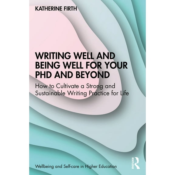 Wellbeing and Self-Care in Higher Educat Writing Well and Being Well for Your PhD and Beyond: How to Cultivate a Strong and Sustainable Writing Practice for Life, (Paperback)