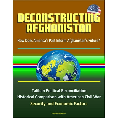 Deconstructing Afghanistan: How Does America's Past Inform Afghanistan's Future? Taliban Political Reconciliation, Historical Comparison with American Civil War, Security and Economic Factors -