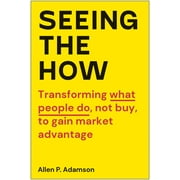 Seeing the How : Transforming What People Do, Not Buy, To Gain Market Advantage (Hardcover)