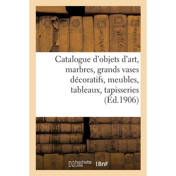 Catalogue d'Objets d'Art, Marbres, Grands Vases Décoratifs, Meubles Anciens Et de Style: Tableaux de Différent, (Paperback)