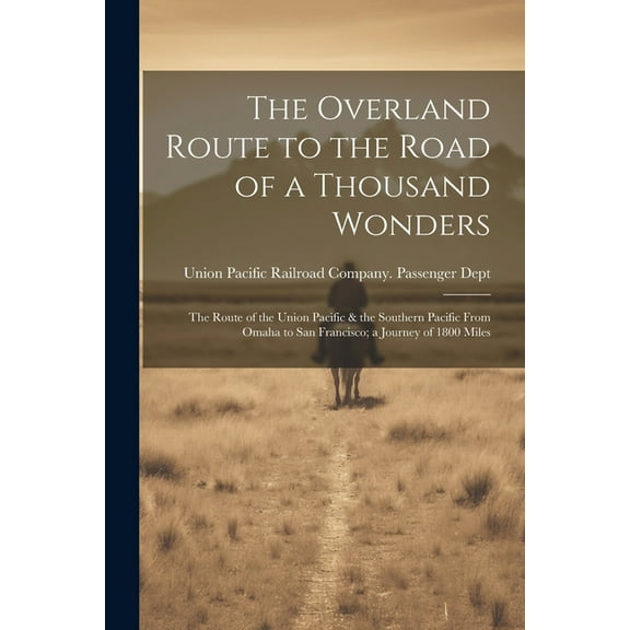 The Overland Route to the Road of a Thousand Wonders : The Route of the Union Pacific & the Southern Pacific From Omaha to San Francisco; a Journey of 1800 Miles (Paperback)