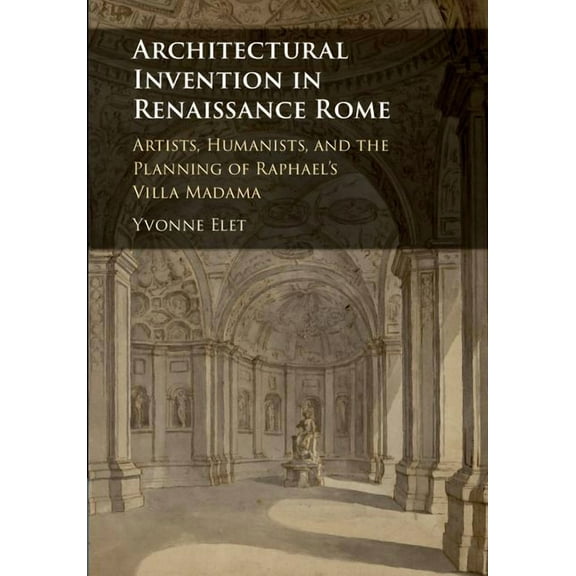 Architectural Invention in Renaissance Rome: Artists, Humanists, and the Planning of Raphael's Villa Madama, (Hardcover)