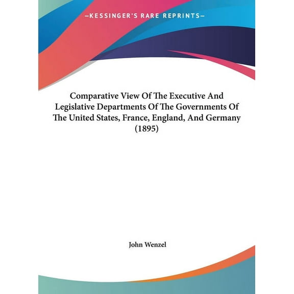 Comparative View Of The Executive And Legislative Departments Of The Governments Of The United States, France, England, And Germany (1895) (Hardcover)