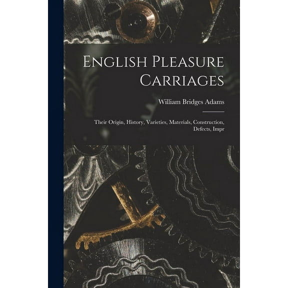 English Pleasure Carriages: Their Origin, History, Varieties, Materials, Construction, Defects, Impr