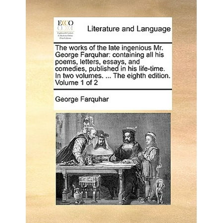 The Works of the Late Ingenious Mr. George Farquhar : Containing All His Poems, Letters, Essays, and Comedies, Published in His Life-Time. in Two Volumes. ... the Eighth Edition. Volume 1 of
