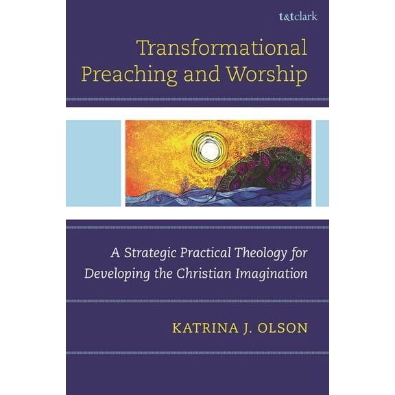 Transformational Preaching and Worship: A Strategic Practical Theology for Developing the Christian Imagination, (Hardcover)