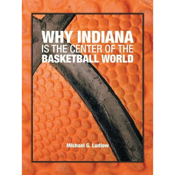 Why Indiana is the Center of the Basketball World (Paperback) by Michael G Ludlow