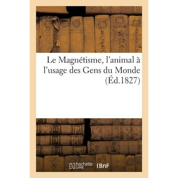 Le Magnétisme, l'Animal À l'Usage Des Gens Du Monde: Suivi de Quelques Lettres En Opposition À Ce Mode de Guérison (Paperback)