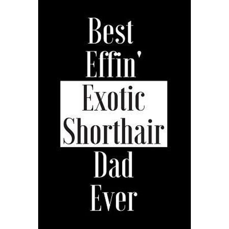 Best Effin Exotic Shorthair Dad Ever: Gift for Cat Animal Pet Lover - Funny Notebook Joke Journal Planner - Friend Her Him Men Women Colleague Coworke (Best Exotic Pets Wow)