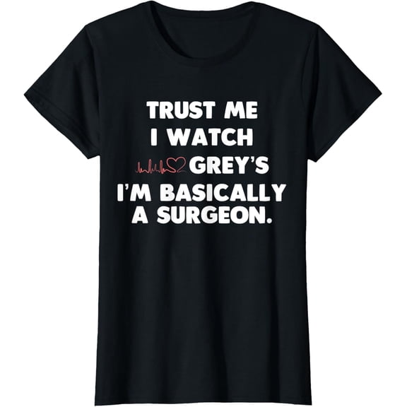 Trust Me I Watch Grey's I'm Basically A Surgeon T Shirts T-Shirt