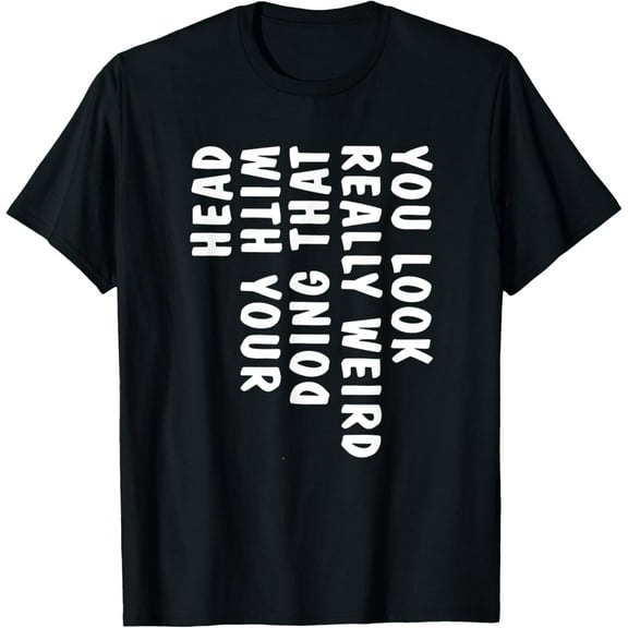 You Look Really Weird Doing That with Your Head Funny T-ShirtBrand clothing, men and women can wear, black, white, gifts.