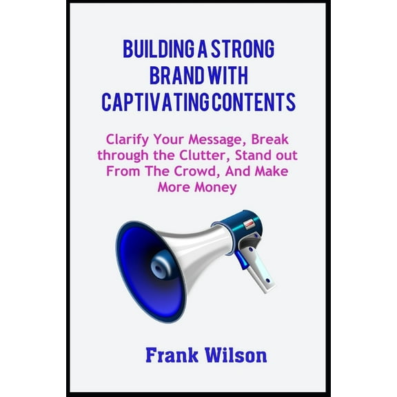 Building a Strong Brand with Captivating Contents: Clarify Your Message, Break through the Clutter, Stand out from the Crowd, and Make More Money (Paperback)