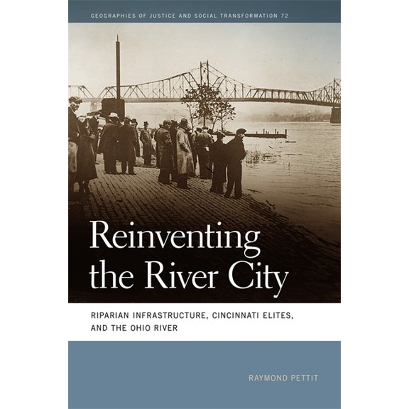 Geographies of Justice and Social Transf Reinventing the River City: Riparian Infrastructure, Cincinnati Elites, and the Ohio River, (Paperback)