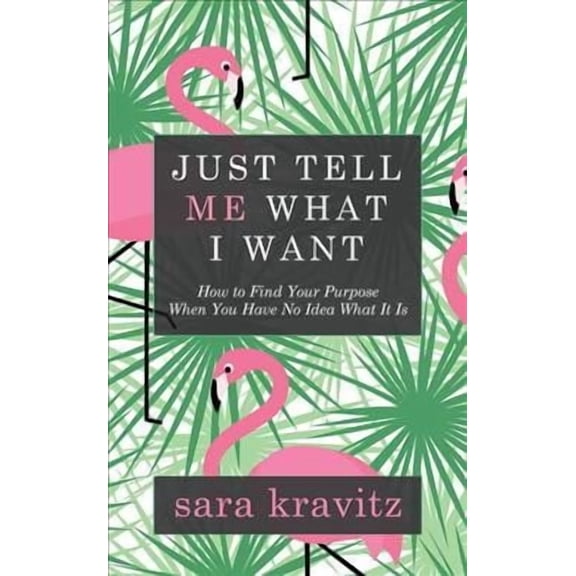 Just Tell Me What I Want: How to Find Your Purpose When You Have No Idea What It Is (Paperback)