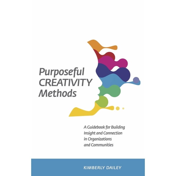 Purposeful Creativity Methods : A Guidebook for Building Insight and Connection in Organizations and Communities (Paperback)