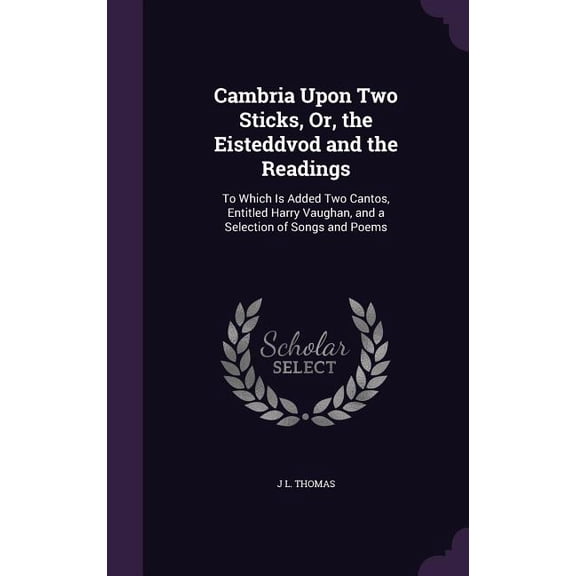 Cambria Upon Two Sticks, Or, the Eisteddvod and the Readings: To Which Is Added Two Cantos, Entitled Harry Vaughan, and a Selection of Songs and Poems (Hardcover)