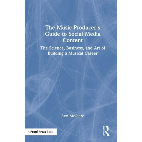 The Music Producer's Guide to Social Media Content: The Science, Business, and Art of Building a Musical Career, (Hardcover)