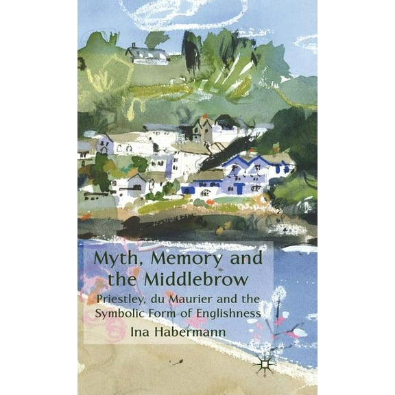 Myth, Memory and the Middlebrow: Priestley, du Maurier and the Symbolic Form of Englishness, (Hardcover)