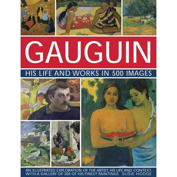 Gauguin: His Life & Works in 500 Images : An Illustrated Exploration Of The Artist, His Life And Context, With A Gallery Of 300 Of His Finest Paintings (Hardcover)