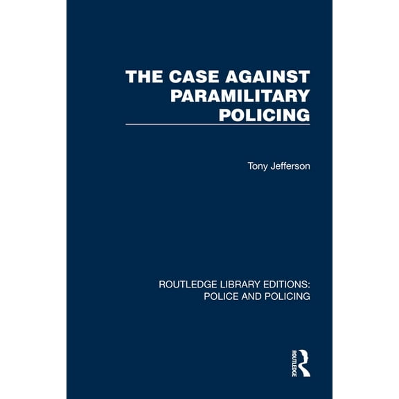 Routledge Library Editions: Police and P The Case Against Paramilitary Policing, (Paperback)