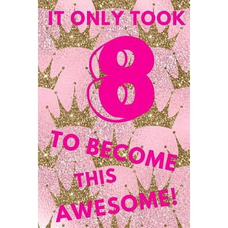It Only Took 8 to Become This Awesome! : Pink Royal Princess Crown - Eight 8 Yr Old Girl Journal Ideas Notebook - Gift Idea for 8th Happy Birthday Present Note Book Preteen Tween Basket Christmas Stocking Stuffer Filler (Card
