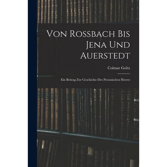 Von Rossbach Bis Jena Und Auerstedt : Ein Beitrag Zur Geschichte Des Preussischen Heeres (Paperback)