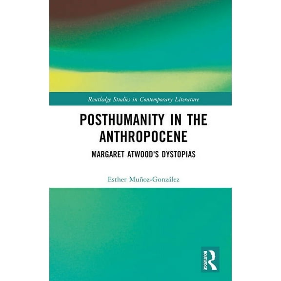 Routledge Studies in Contemporary Litera Posthumanity in the Anthropocene: Margaret Atwood's Dystopias, (Hardcover)