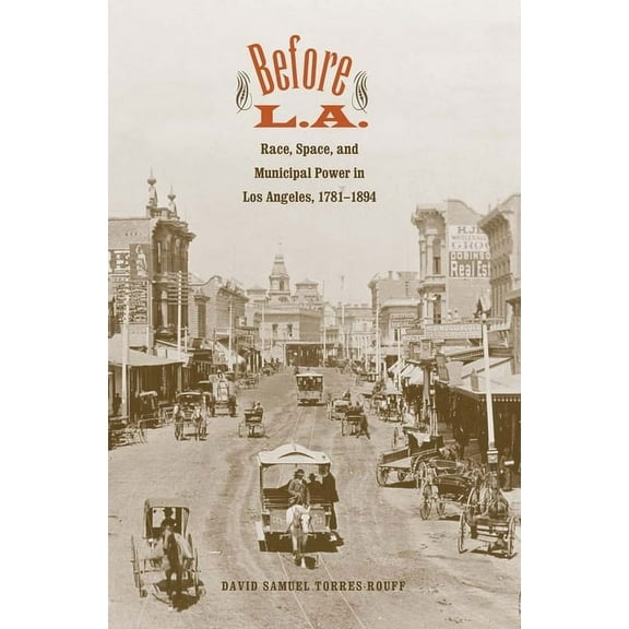 The Lamar Western History Before L.A.: Race, Space, and Municipal Power in Los Angeles, 1781-1894, (Hardcover)