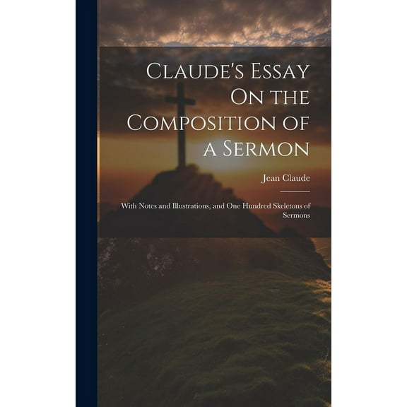 Claude's Essay On the Composition of a Sermon: With Notes and Illustrations, and One Hundred Skeletons of Sermons, (Hardcover)
