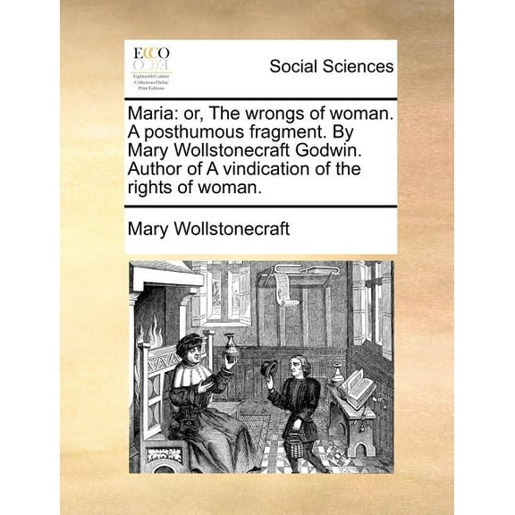 Maria : Or, the Wrongs of Woman. a Posthumous Fragment. by Mary Wollstonecraft Godwin. Author of a Vindication of the Rights of Woman. (Paperback)