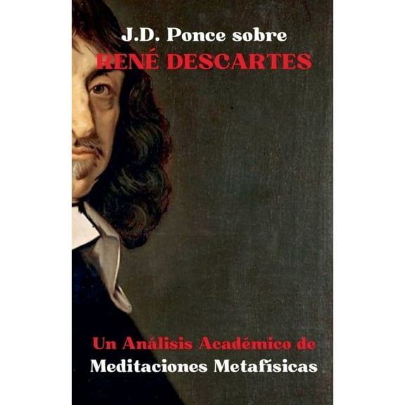 Grandes Mentes del Pensamiento Universal J.D. Ponce sobre René Descartes: Un Análisis Académico de Meditaciones MetafÃsicas, Book 27, (Paperback)