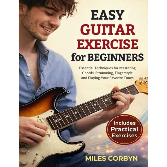 Easy Guitar Exercise for Beginners: Essential Techniques for Mastering Chords, Strumming, Fingerstyle, and Playing Your , (Paperback)