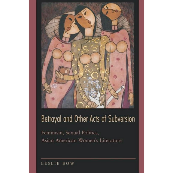 Betrayal and Other Acts of Subversion: Feminism, Sexual Politics, Asian American Women's Literature, (Paperback)