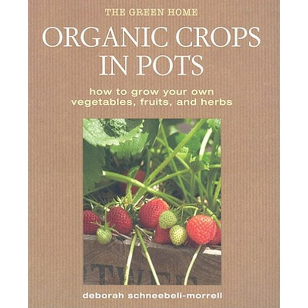 Organic Crops in Pots How to Grow Your Own Vegetables, Fruits, and