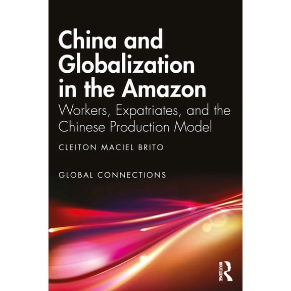 Global Connections China and Globalization in the Amazon: Workers, Expatriates, and the Chinese Production Model, (Paperback)