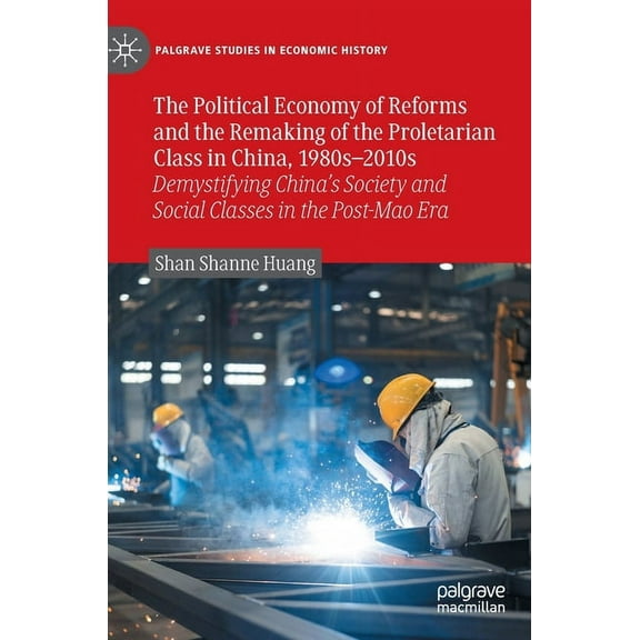 Palgrave Studies in Economic History The Political Economy of Reforms and the Remaking of the Proletarian Class in China, 1980s-2010s: Demystifying China's S, (Hardcover)