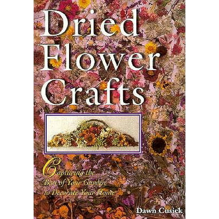 Dried Flower Crafts : Capturing the Best of Your Garden to Decorate Your