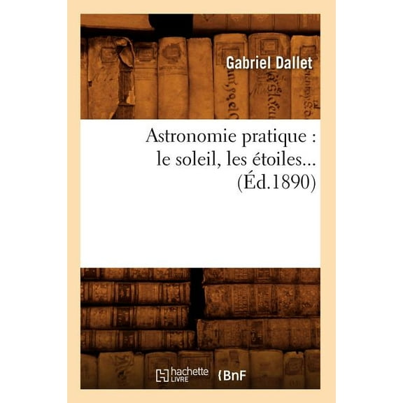 Sciences: Astronomie Pratique: Le Soleil, Les Étoiles (Éd.1890) (Paperback)
