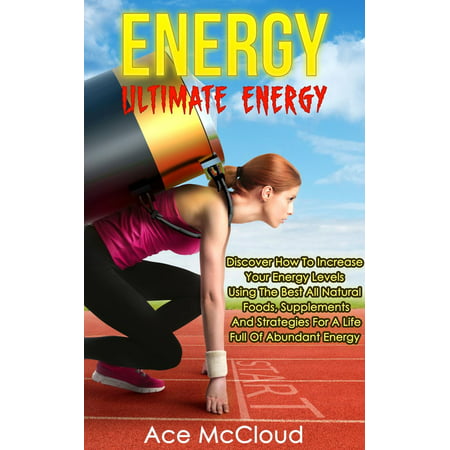Energy: Ultimate Energy: Discover How To Increase Your Energy Levels Using The Best All Natural Foods, Supplements And Strategies For A Life Full Of Abundant Energy - (Best Food For Mental Energy)