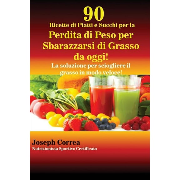 90 Ricette di Piatti e Succhi per la Perdita di Peso per Sbarazzarsi di Grasso da oggi!: La soluzione per sciogliere il , (Paperback)