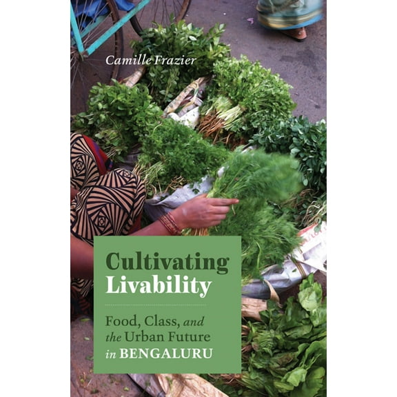 Cultivating Livability : Food, Class, and the Urban Future in Bengaluru (Paperback)