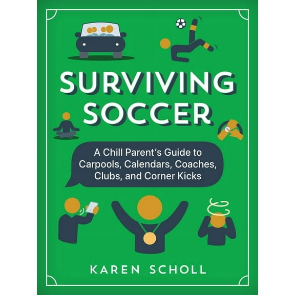 Surviving Soccer: The Chill Parent's Guide to Carpools, Calendars, Coaches, Clubs, and Corner Kicks, (Hardcover)